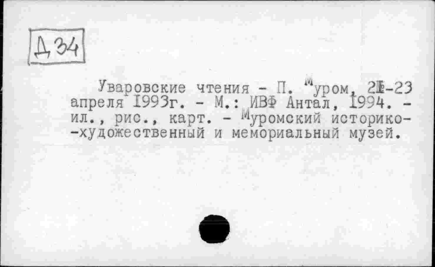 ﻿Уваровские чтения - П. “‘уром. 21-23 апреля 1993г. - М. : ,ИВФ Антал, І994. -ил., рис., карт. - Муромский историко--художественный и мемориальный музей.